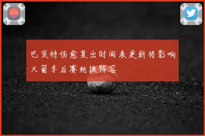 巴莫特伤愈复出时间表更新将影响火箭季后赛轮换阵容