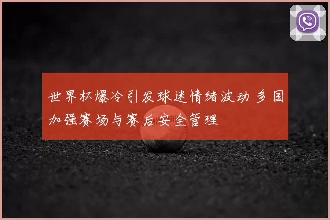 世界杯爆冷引发球迷情绪波动 多国加强赛场与赛后安全管理