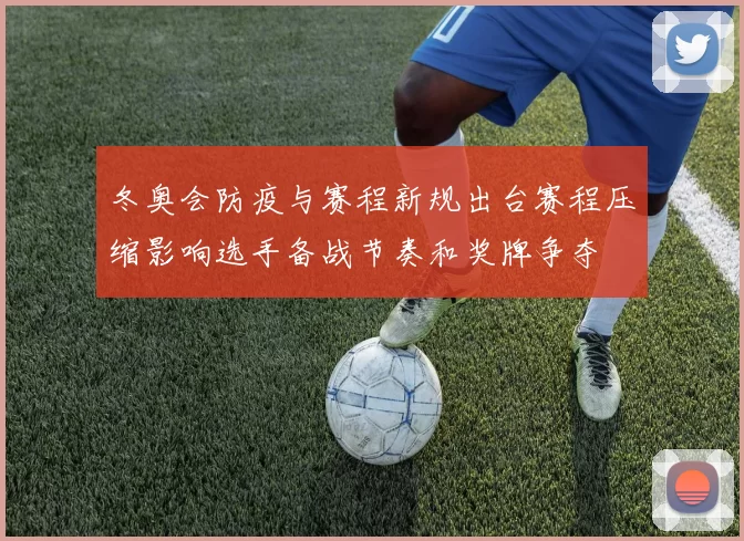 冬奥会防疫与赛程新规出台赛程压缩影响选手备战节奏和奖牌争夺