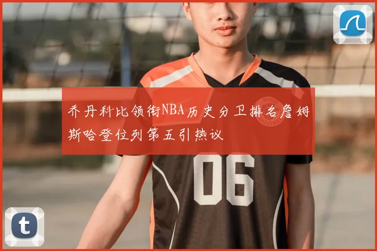 乔丹科比领衔NBA历史分卫排名詹姆斯哈登位列第五引热议