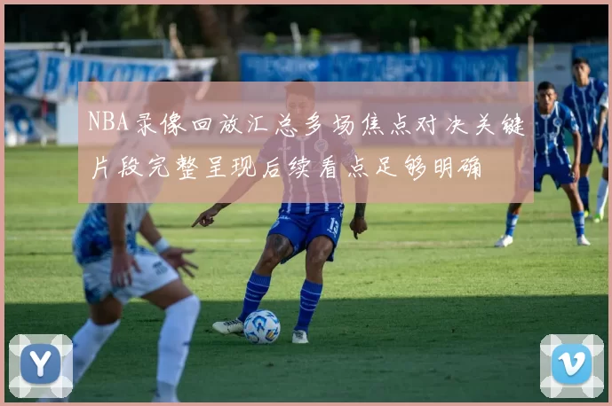 NBA录像回放汇总多场焦点对决关键片段完整呈现后续看点足够明确