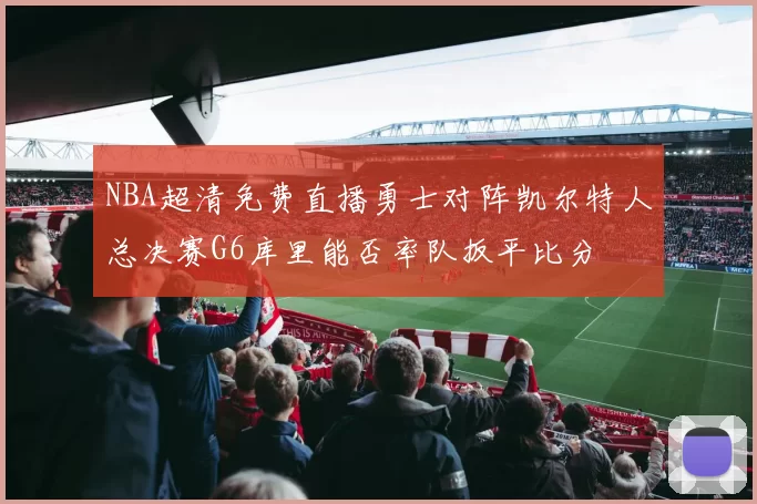 NBA超清免费直播勇士对阵凯尔特人总决赛G6库里能否率队扳平比分