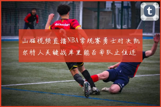 山猫视频直播NBA常规赛勇士对决凯尔特人关键战库里能否率队止住连败