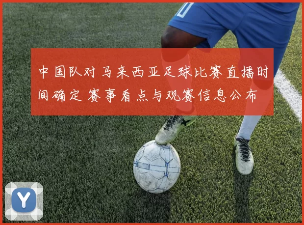 中国队对马来西亚足球比赛直播时间确定 赛事看点与观赛信息公布