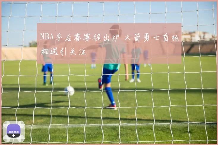 NBA季后赛赛程出炉 火箭勇士首轮相遇引关注