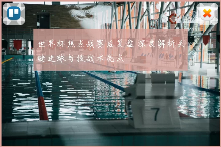 世界杯焦点战赛后复盘 深度解析关键进球与技战术亮点