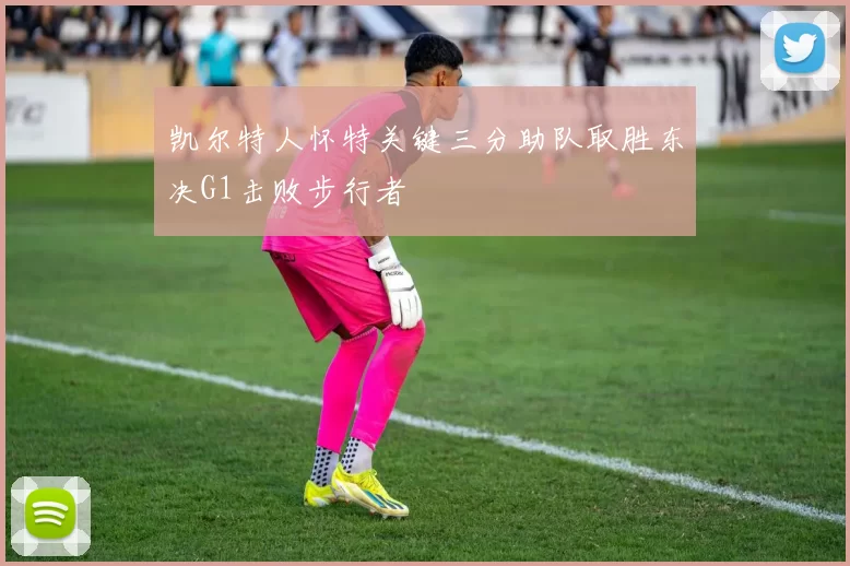 凯尔特人怀特关键三分助队取胜东决G1击败步行者