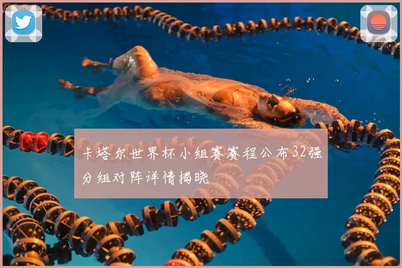 卡塔尔世界杯小组赛赛程公布32强分组对阵详情揭晓