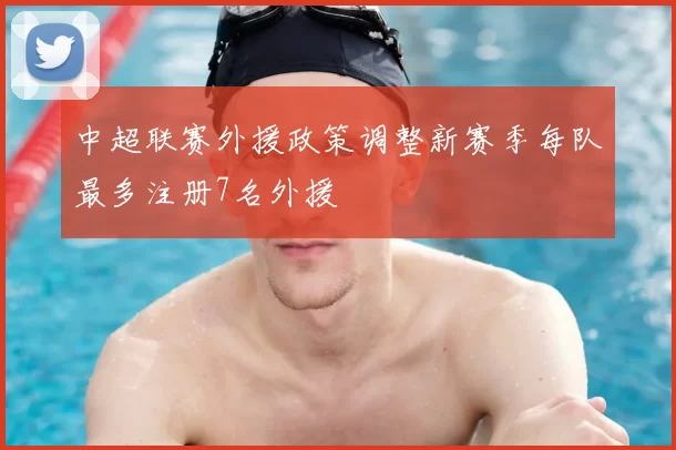 中超联赛外援政策调整新赛季每队最多注册7名外援