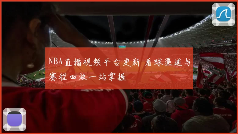 NBA直播视频平台更新 看球渠道与赛程回放一站掌握