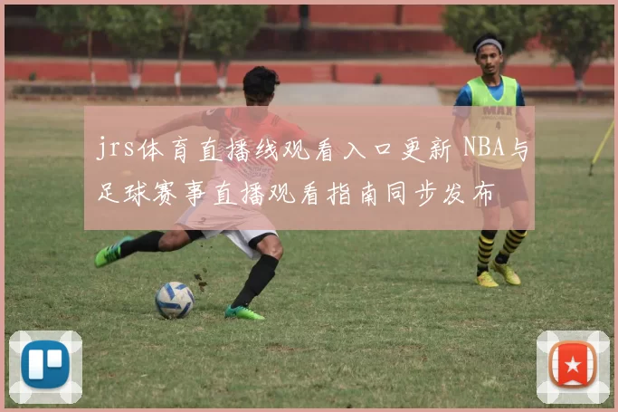 jrs体育直播线观看入口更新 NBA与足球赛事直播观看指南同步发布