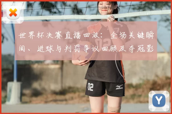 世界杯决赛直播回放：全场关键瞬间、进球与判罚争议回顾及夺冠影响解读