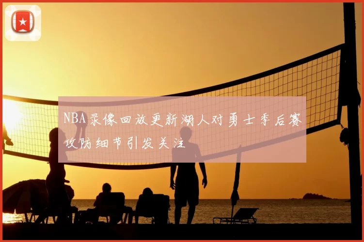 NBA录像回放更新湖人对勇士季后赛攻防细节引发关注