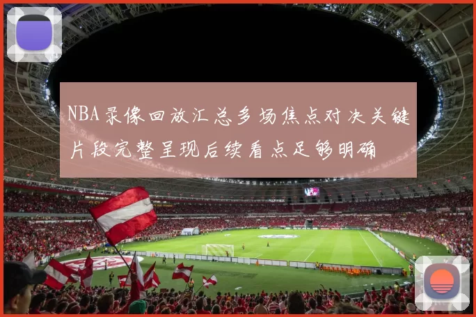 NBA录像回放汇总多场焦点对决关键片段完整呈现后续看点足够明确