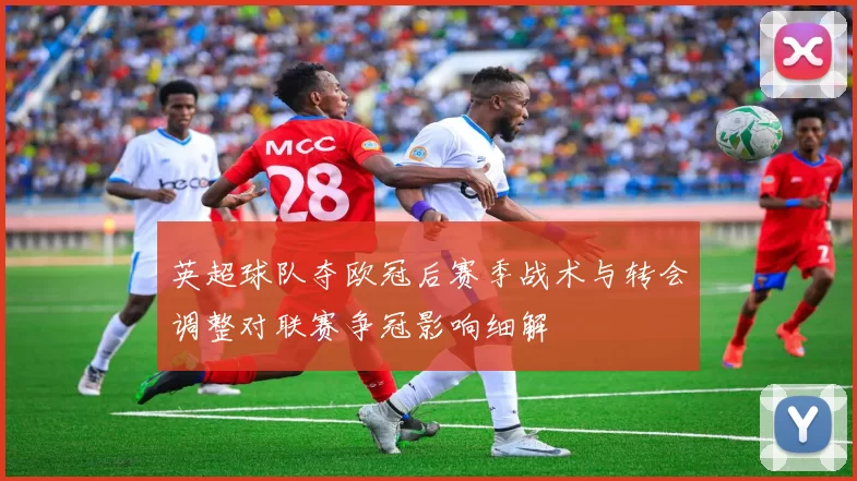 英超球队夺欧冠后赛季战术与转会调整对联赛争冠影响细解