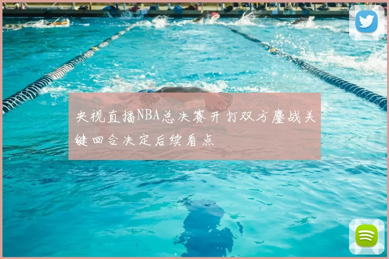 央视直播NBA总决赛开打双方鏖战关键回合决定后续看点