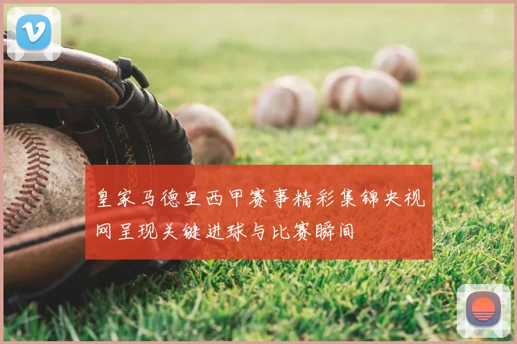 皇家马德里西甲赛事精彩集锦央视网呈现关键进球与比赛瞬间