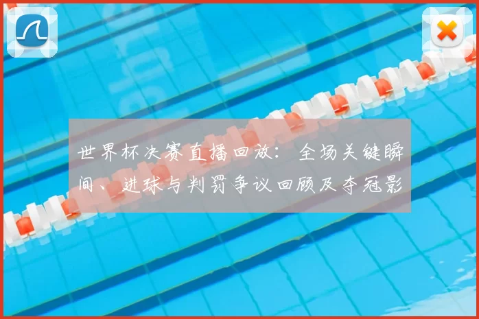 世界杯决赛直播回放：全场关键瞬间、进球与判罚争议回顾及夺冠影响解读