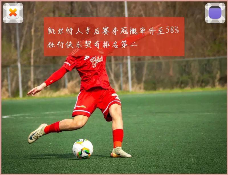 凯尔特人季后赛夺冠概率升至58% 独行侠东契奇排名第二