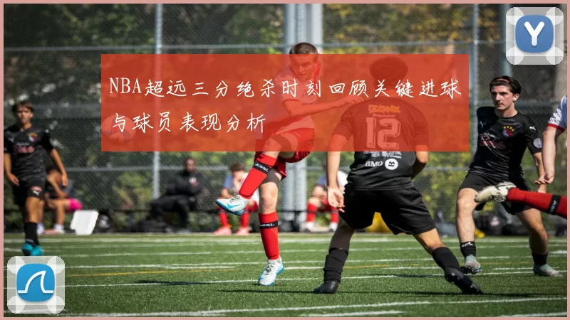 NBA超远三分绝杀时刻回顾关键进球与球员表现分析