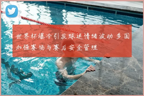 世界杯爆冷引发球迷情绪波动 多国加强赛场与赛后安全管理