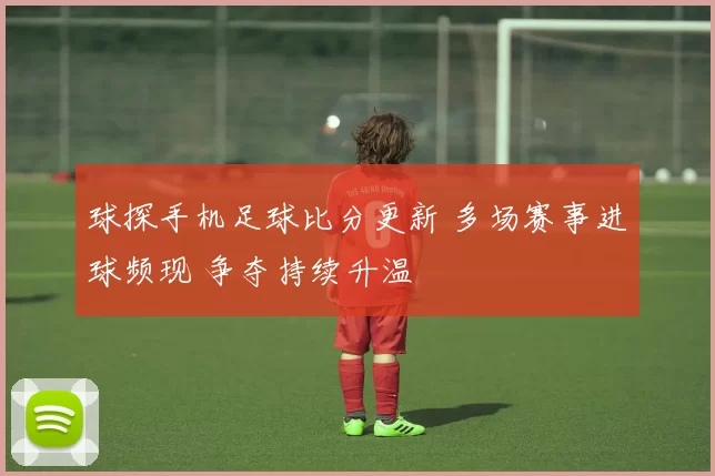 球探手机足球比分更新 多场赛事进球频现 争夺持续升温