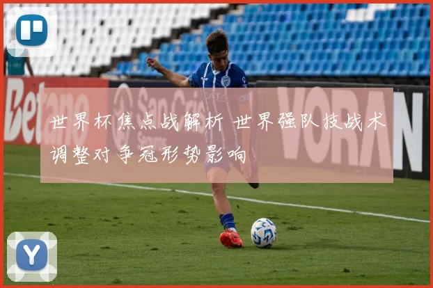 世界杯焦点战解析 世界强队技战术调整对争冠形势影响