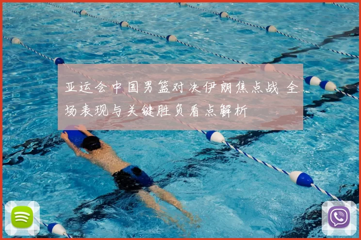 亚运会中国男篮对决伊朗焦点战 全场表现与关键胜负看点解析