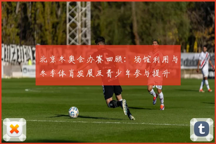 北京冬奥会办赛回顾：场馆利用与冬季体育发展及青少年参与提升