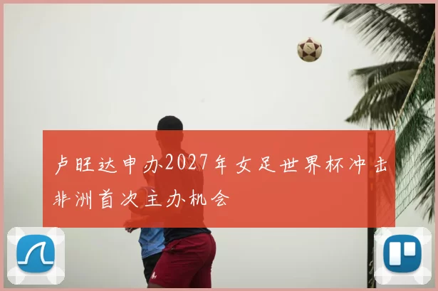 卢旺达申办2027年女足世界杯冲击非洲首次主办机会