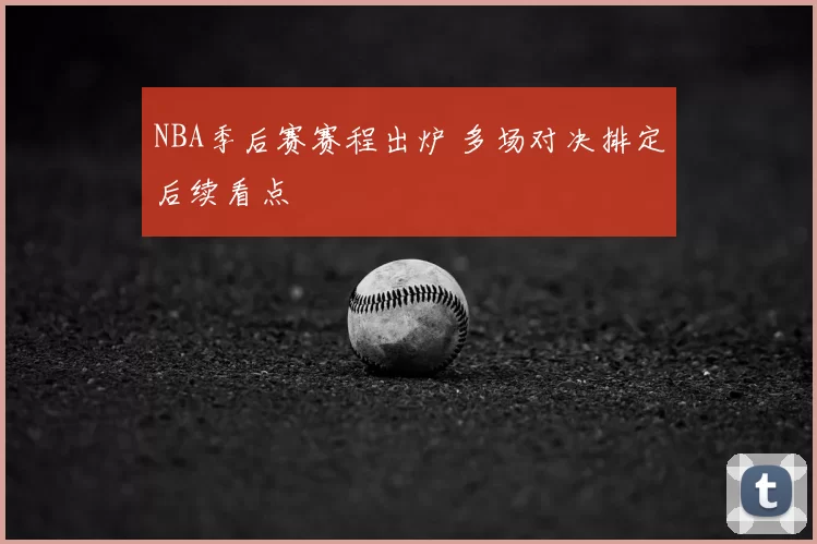 NBA季后赛赛程出炉 多场对决排定后续看点
