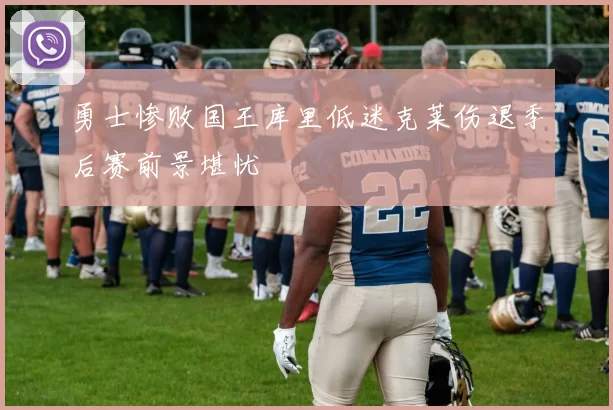 勇士惨败国王库里低迷克莱伤退季后赛前景堪忧