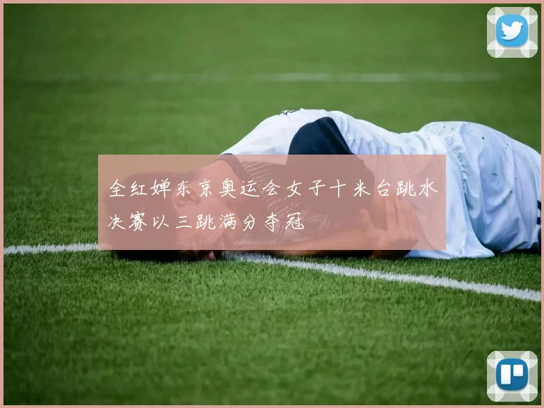 全红婵东京奥运会女子十米台跳水决赛以三跳满分夺冠