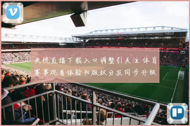 央视直播下载入口调整引关注 体育赛事观看体验和版权分发同步升级