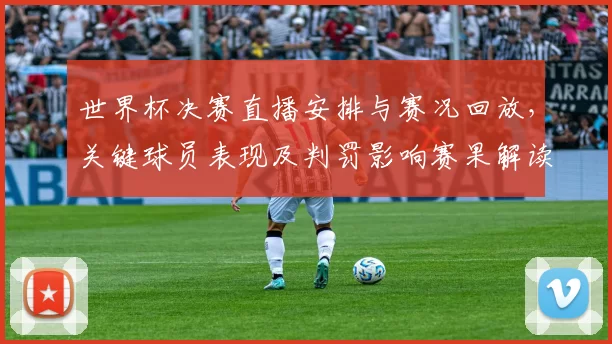 世界杯决赛直播安排与赛况回放，关键球员表现及判罚影响赛果解读