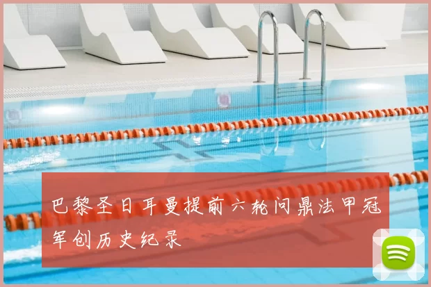 巴黎圣日耳曼提前六轮问鼎法甲冠军创历史纪录