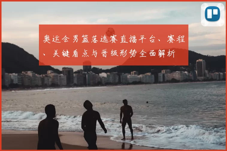奥运会男篮落选赛直播平台、赛程、关键看点与晋级形势全面解析