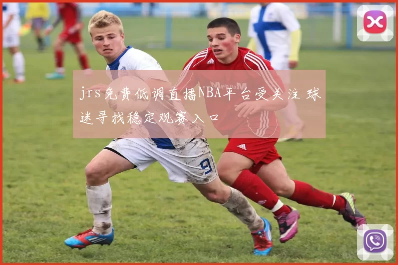 jrs免费低调直播NBA平台受关注 球迷寻找稳定观赛入口