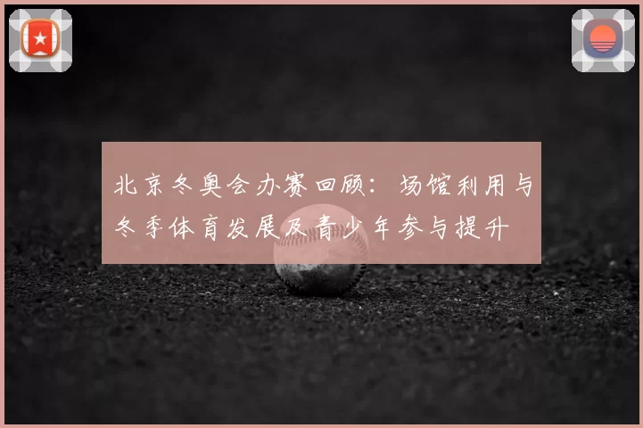 北京冬奥会办赛回顾：场馆利用与冬季体育发展及青少年参与提升