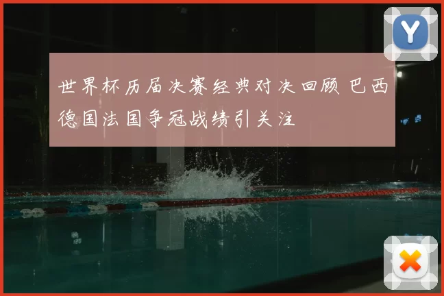 世界杯历届决赛经典对决回顾 巴西德国法国争冠战绩引关注
