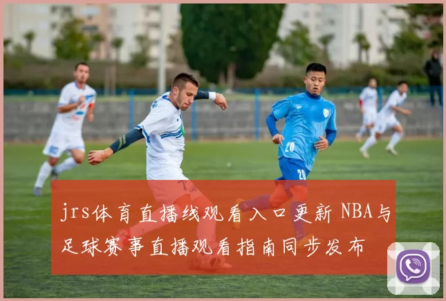 jrs体育直播线观看入口更新 NBA与足球赛事直播观看指南同步发布