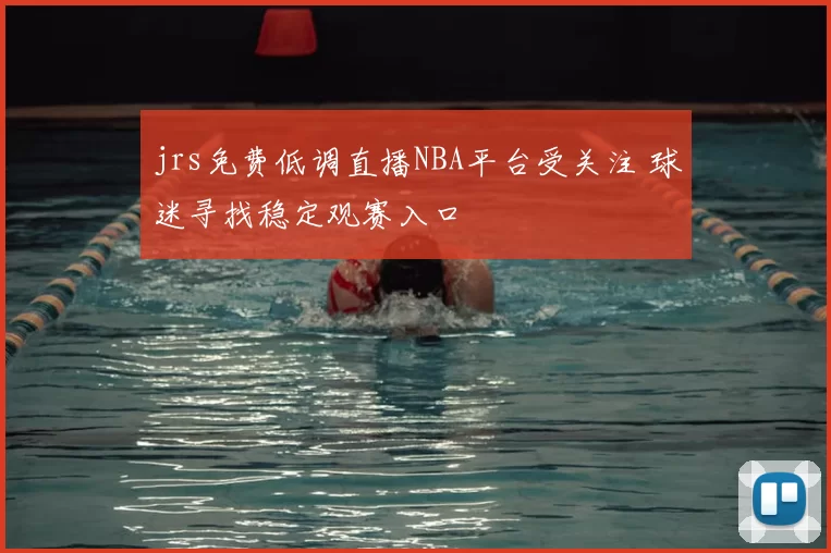 jrs免费低调直播NBA平台受关注 球迷寻找稳定观赛入口