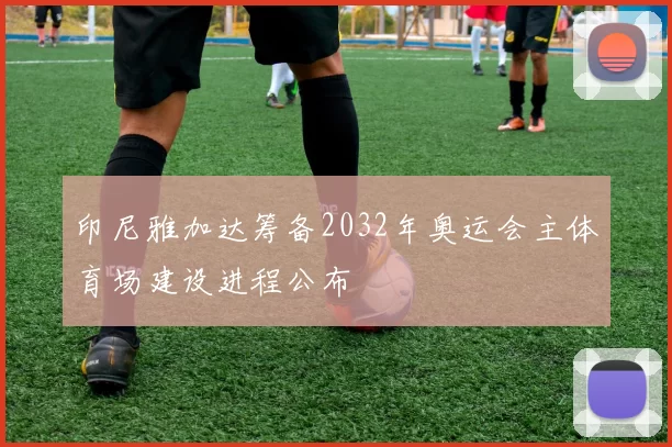 印尼雅加达筹备2032年奥运会主体育场建设进程公布