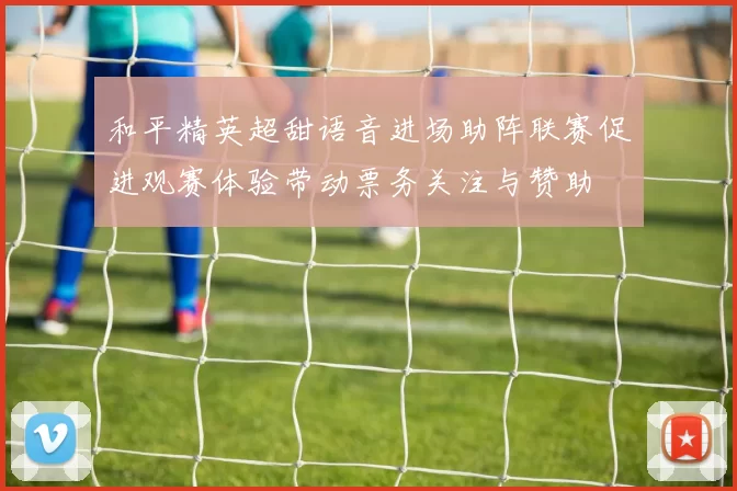 和平精英超甜语音进场助阵联赛促进观赛体验带动票务关注与赞助