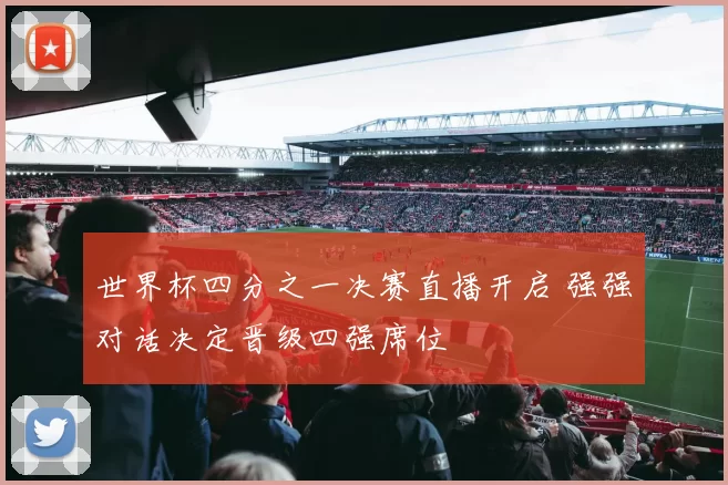 世界杯四分之一决赛直播开启 强强对话决定晋级四强席位